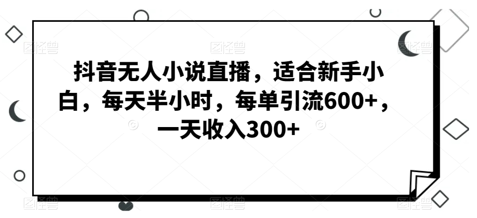 抖音无人小说直播，适合新手小白，每天半小时，每单引流600+，一天收入300+-快赚