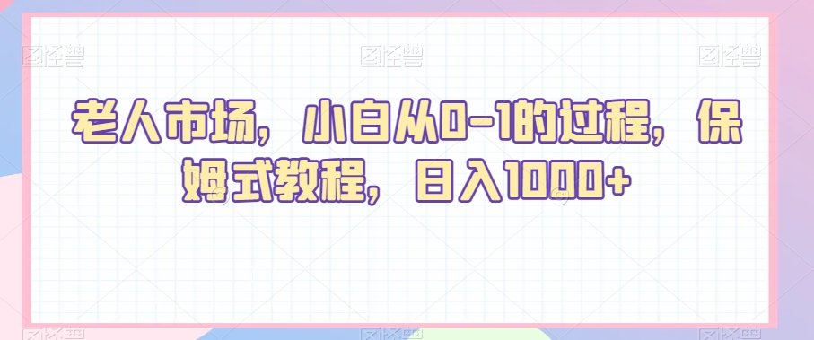 老人市场，小白从0-1的过程，保姆式教程，日入1000+-快赚
