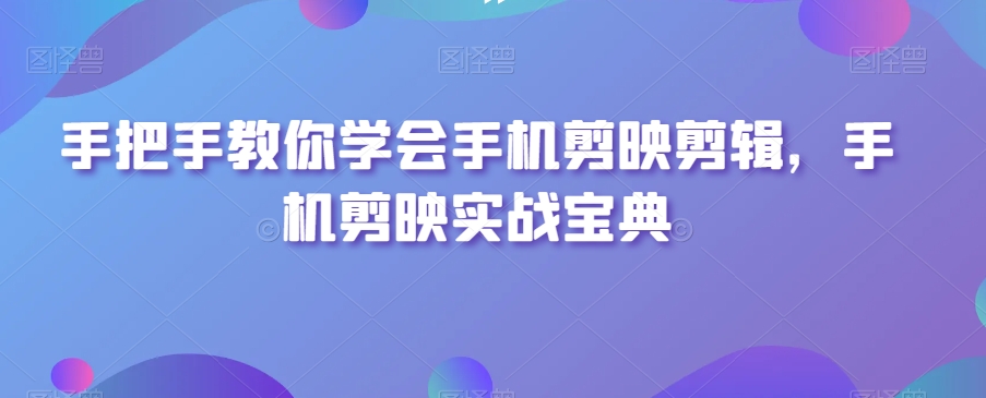 手把手教你学会手机剪映剪辑，手机剪映实战宝典-快赚