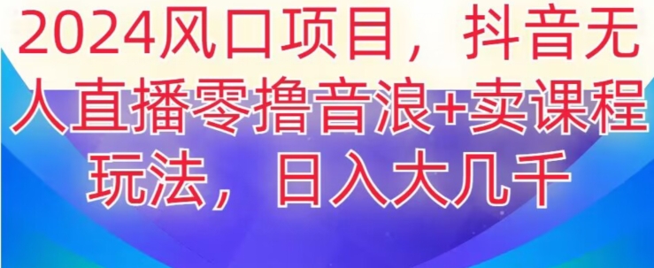 2024风口项目，抖音无人主播撸音浪+卖课程玩法，日入大几千【揭秘】-快赚
