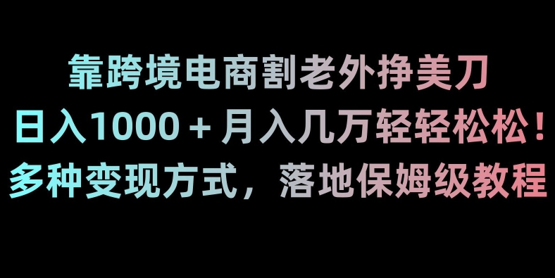 靠跨境电商割老外挣美刀，日入1000＋月入几万轻轻松松！多种变现方式，落地保姆级教程【揭秘】-快赚