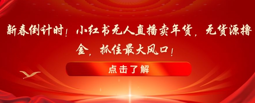 新春倒计时！小红书无人直播卖年货，无货源撸金，抓住最大风口【揭秘】-快赚