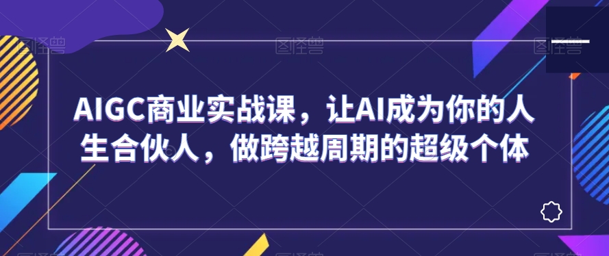 AIGC商业实战课，让AI成为你的人生合伙人，做跨越周期的超级个体-快赚