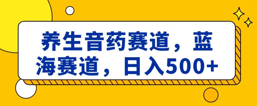 养生音药赛道，蓝海赛道，日入500+【揭秘】-快赚