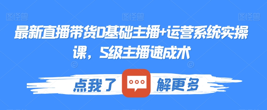 最新直播带货0基础主播+运营系统实操课，S级主播速成术-快赚