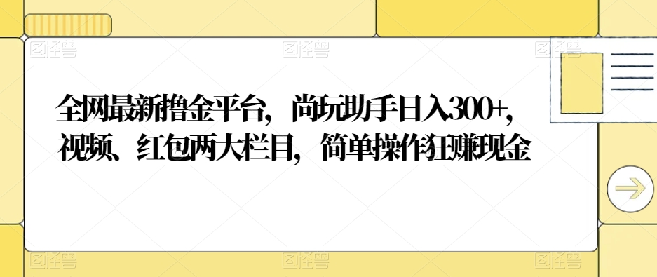 全网最新撸金平台，尚玩助手日入300+，视频、红包两大栏目，简单操作狂赚现金-快赚