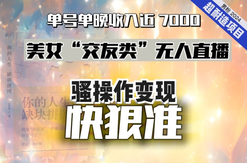 美女“交友类”无人直播，变现快、狠、准，单号单晚收入近7000。2024，超耐造“男粉”变现项目-快赚
