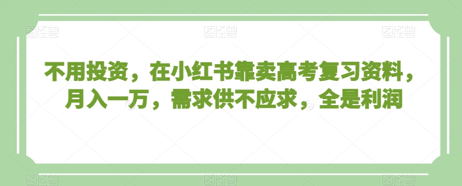 不用投资，在小红书靠卖高考复习资料，月入一万，需求供不应求，全是利润【揭秘】-快赚