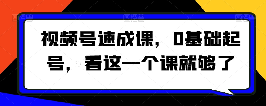 视频号速成课，​0基础起号，看这一个课就够了-快赚