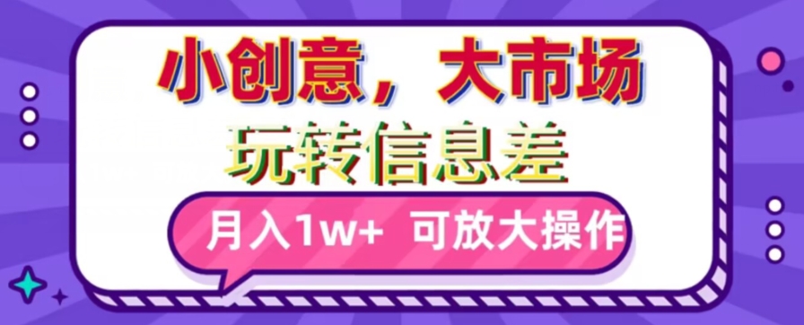 玩转信息差，小创意，大市场，月入10000+，可放大操作-快赚