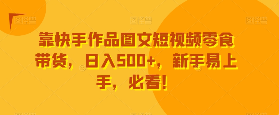 靠快手作品图文短视频零食带货，日入500+，新手易上手，必看！-快赚