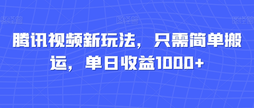腾讯视频新玩法，只需简单搬运，单日收益1000+-快赚