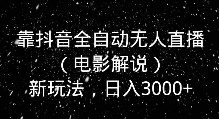 靠抖音全自动无人直播（电影解说）新玩法，日入3000+-快赚