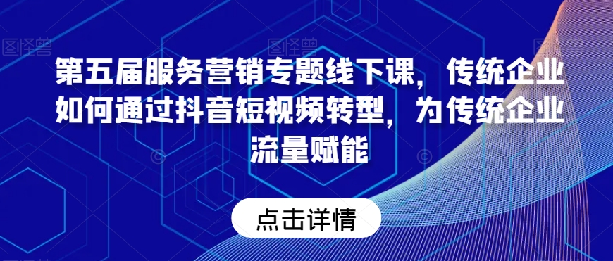 第五届服务营销专题线下课，传统企业如何通过抖音短视频转型，为传统企业流量赋能-快赚