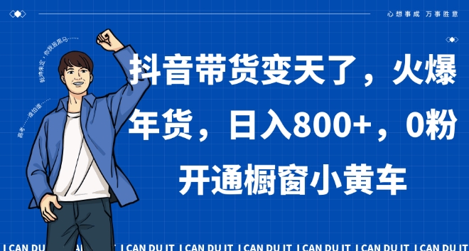抖音带货变天了，火爆年货，日入800+，0粉开通橱窗小黄车【揭秘】-快赚