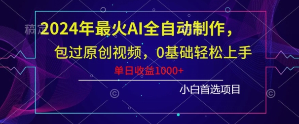 2024年最火AI全自动制作，包过原创视频，0基础轻松上手，单日收益1000+-快赚