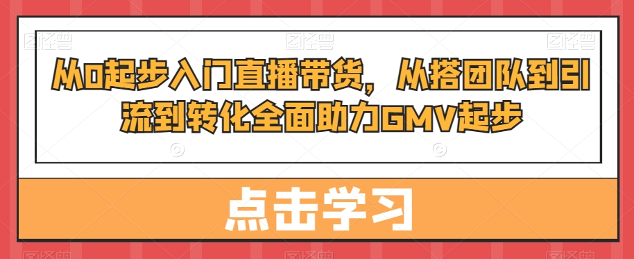 从0起步入门直播带货，​从搭团队到引流到转化全面助力GMV起步-快赚