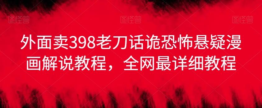 外面卖398老刀话诡恐怖悬疑漫画解说项目，全网最详细教程-快赚