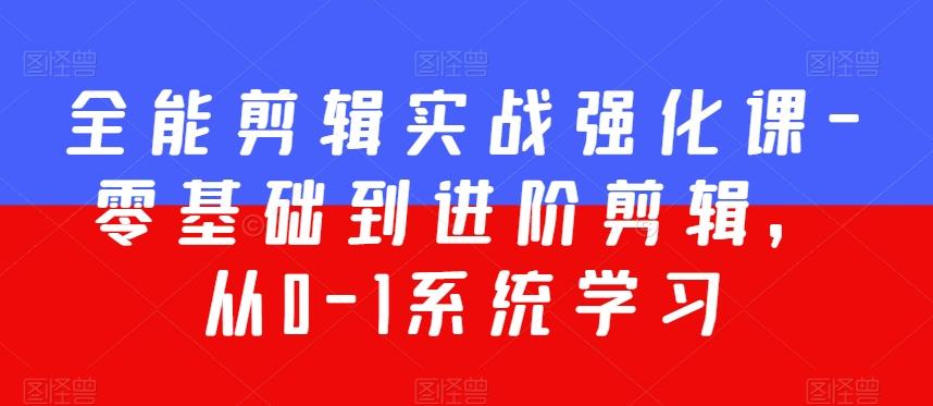 全能剪辑实战强化课-零基础到进阶剪辑，从0-1系统学习，200节课程加强版！-快赚