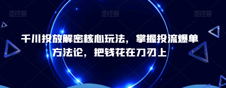 千川投放解密核心玩法，​掌握投流爆单方法论，把钱花在刀刃上-快赚