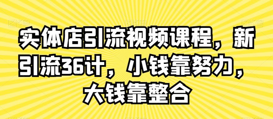 实体店引流视频课程，新引流36计，小钱靠努力，大钱靠整合-快赚