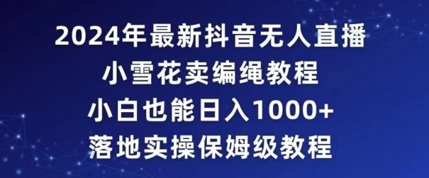 2024年抖音最新无人直播小雪花卖编绳项目，小白也能日入1000+落地实操保姆级教程【揭秘】-快赚