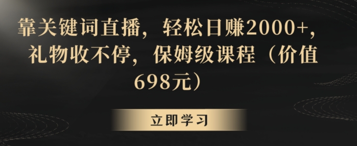 靠关键词直播，轻松日赚2000+，礼物收不停，保姆级课程(价值698元)【揭秘】-快赚