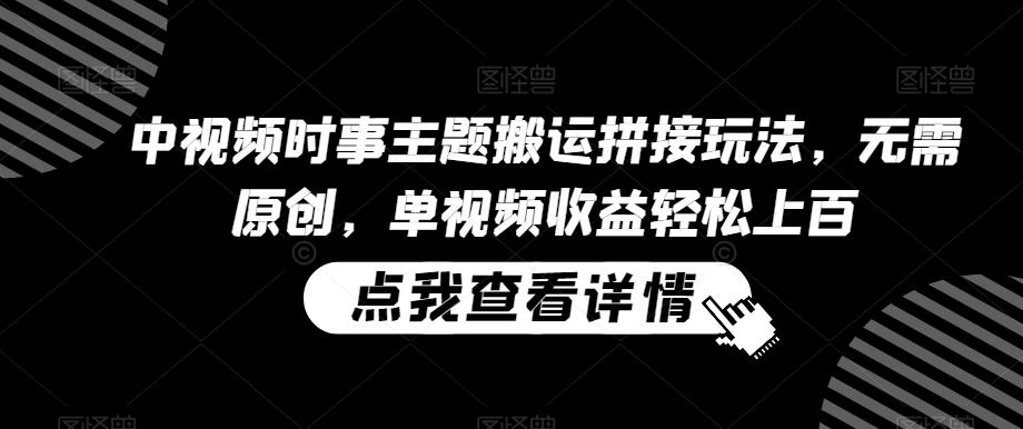 中视频时事主题搬运拼接玩法，无需原创，单视频收益轻松上百【揭秘】-快赚