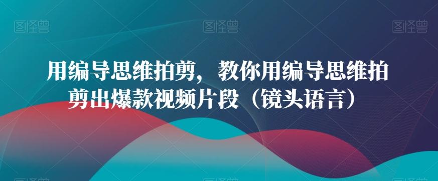 用编导思维拍剪，教你用编导思维拍剪出爆款视频片段(镜头语言)-快赚