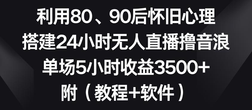 利用80、90后怀旧心理，搭建24小时无人直播撸音浪，单场5小时收益3500+(教程+软件)【揭秘】-快赚