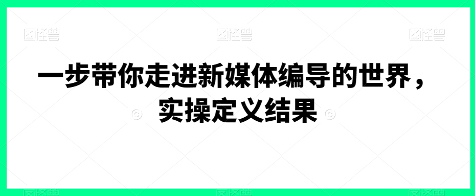 一步带你走进新媒体编导的世界，实操定义结果-快赚