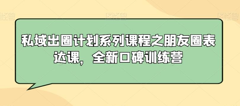 私域出圈计划系列课程之朋友圈表达课，全新口碑训练营-快赚