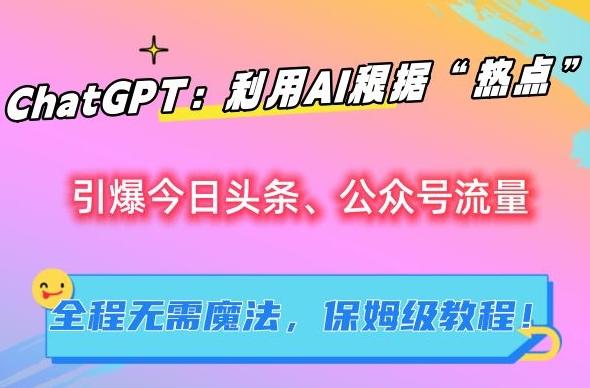 ChatGPT：利用AI根据“热点”引爆今日头条、公众号流量，无需魔法，保姆级教程【揭秘】-快赚