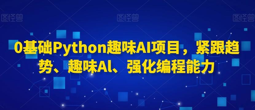0基础Python趣味AI项目，紧跟趋势、趣味Al、强化编程能力-快赚