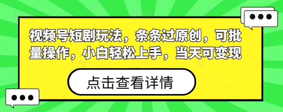 视频号短剧玩法，条条过原创，可批量操作，小白轻松上手，当天可变现-快赚