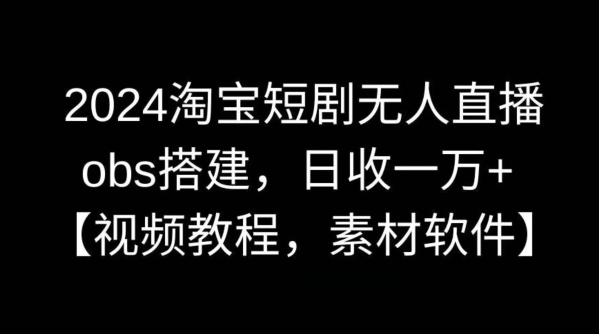2024淘宝短剧无人直播，obs搭建，日收一万+【视频教程+素材+软件】【揭秘】-快赚