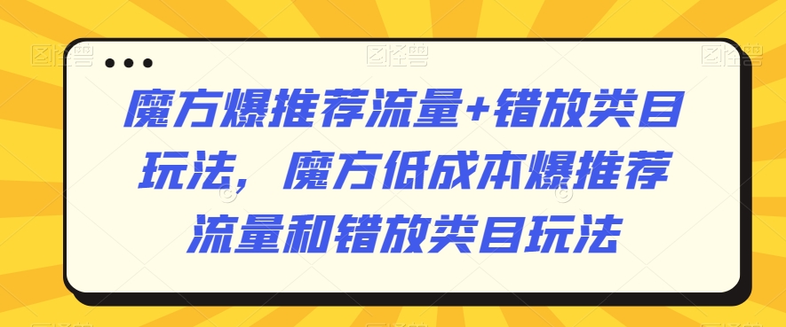 魔方爆推荐流量+错放类目玩法，魔方低成本爆推荐流量和错放类目玩法-快赚