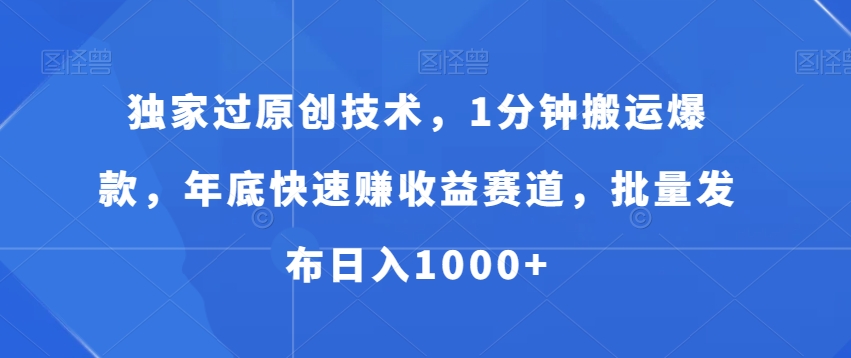 独家过原创技术，1分钟搬运爆款，年底快速赚收益赛道，批量发布日入1000+【揭秘】-快赚