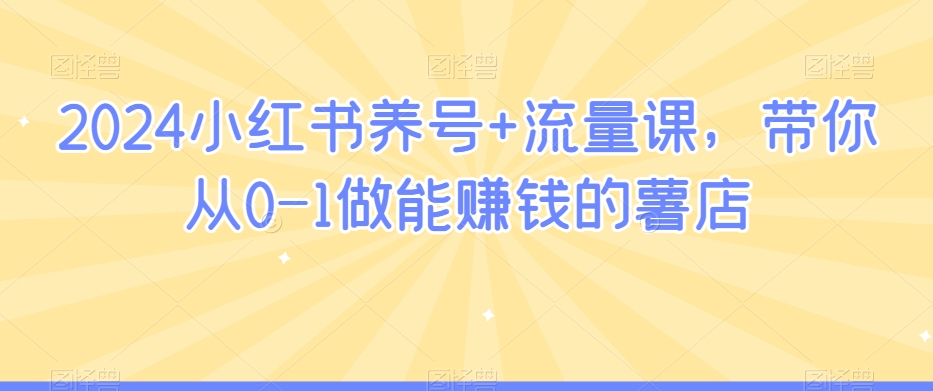 2024小红书养号+流量课，带你从0-1做能赚钱的薯店-快赚