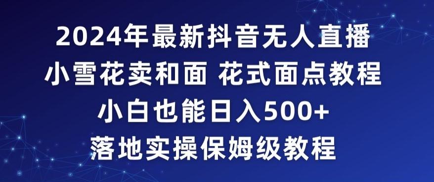 2024年抖音最新无人直播小雪花卖和面、花式面点教程小白也能日入500+落地实操保姆级教程【揭秘】-快赚