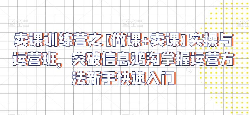 卖课训练营之【做课+卖课】实操与运营班，突破信息鸿沟掌握运营方法新手快速入门-快赚