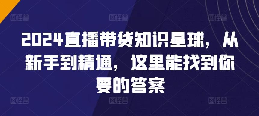 2024直播带货知识星球，从新手到精通，这里能找到你要的答案-快赚