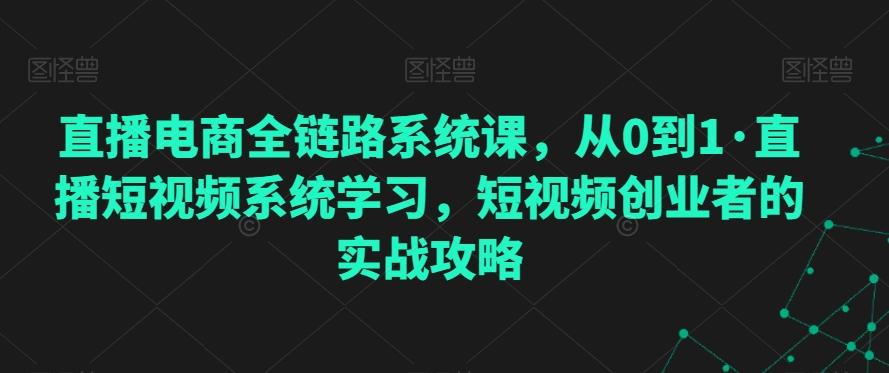 直播电商全链路系统课，从0到1·直播短视频系统学习，短视频创业者的实战攻略-快赚