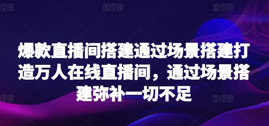 爆款直播间搭建通过场景搭建打造万人在线直播间，通过场景搭建弥补一切不足-快赚