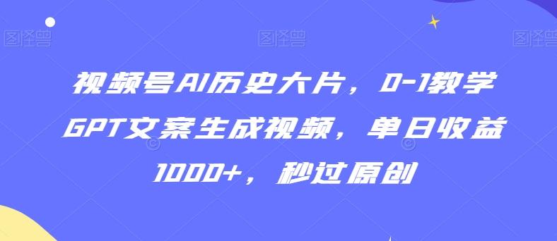视频号AI历史大片，0-1教学GPT文案生成视频，单日收益1000+，秒过原创【揭秘】-快赚