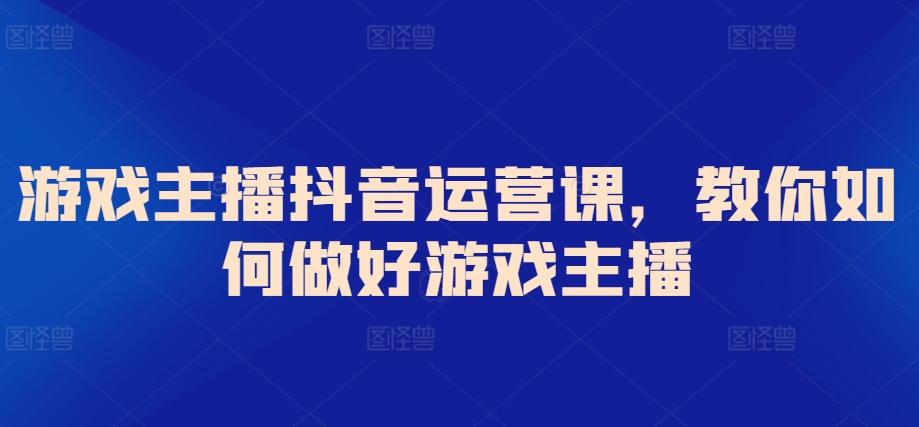 游戏主播抖音运营课，教你如何做好游戏主播-快赚