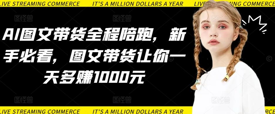 AI图文带货全程陪跑，新手必看，图文带货让你一天多赚1000元-快赚
