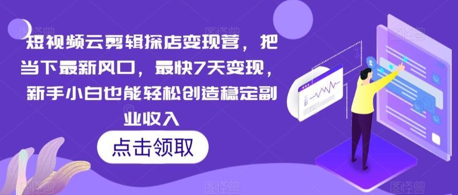 短视频云剪辑探店变现营，把当下最新风口，最快7天变现，新手小白也能轻松创造稳定副业收入-快赚