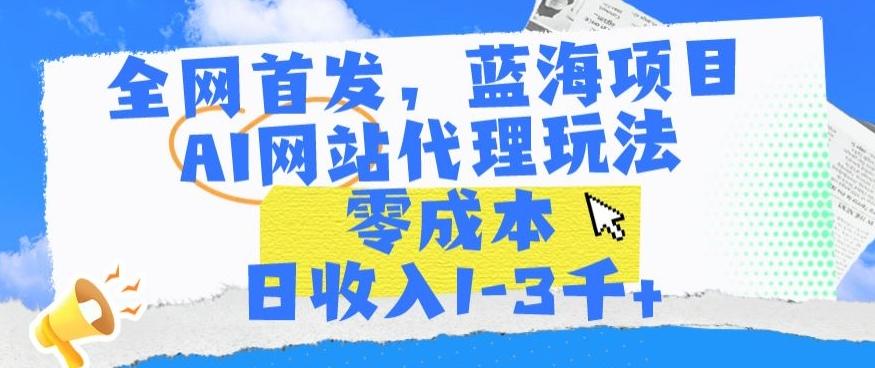 全网首发，蓝海项目，AI网站代理玩法，零成本日收入1-3千+【揭秘】-快赚