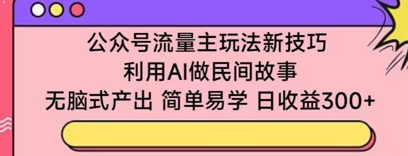 公众号流量主玩法新技巧，利用AI做民间故事 ，无脑式产出，简单易学，日收益300+【揭秘】-快赚